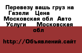Перевезу вашь груз на Газели › Цена ­ 1 000 - Московская обл. Авто » Услуги   . Московская обл.
